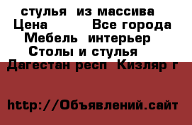 стулья  из массива › Цена ­ 800 - Все города Мебель, интерьер » Столы и стулья   . Дагестан респ.,Кизляр г.